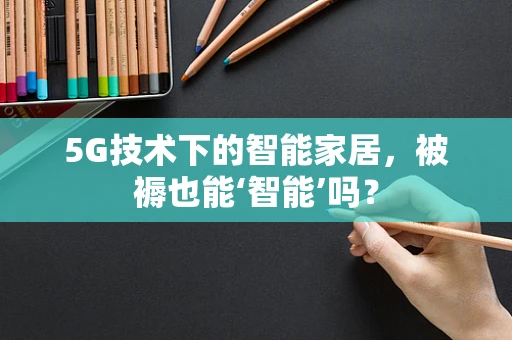 5G技术下的智能家居，被褥也能‘智能’吗？