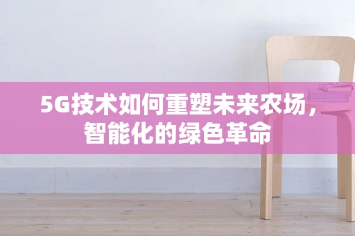 5G技术如何重塑未来农场，智能化的绿色革命