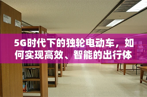 5G时代下的独轮电动车，如何实现高效、智能的出行体验？
