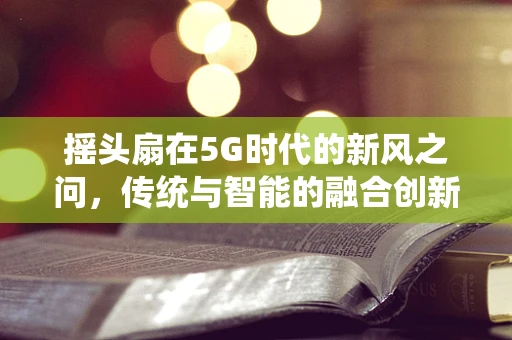 摇头扇在5G时代的新风之问，传统与智能的融合创新