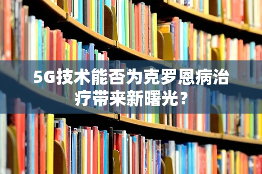 5G技术能否为克罗恩病治疗带来新曙光？