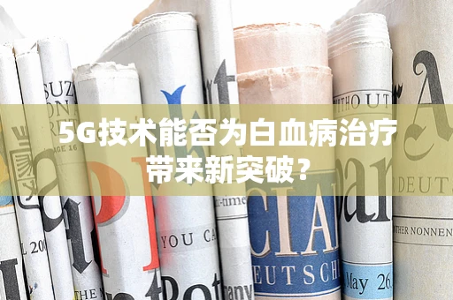 5G技术能否为白血病治疗带来新突破？