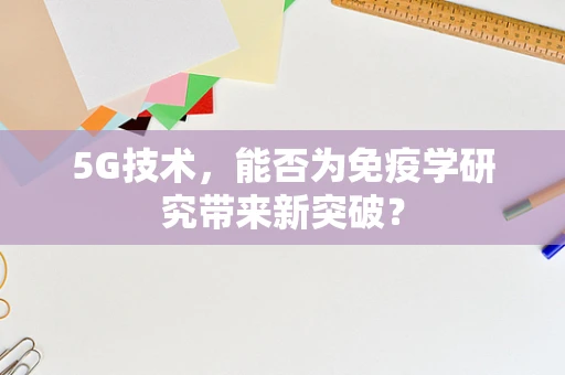 5G技术，能否为免疫学研究带来新突破？