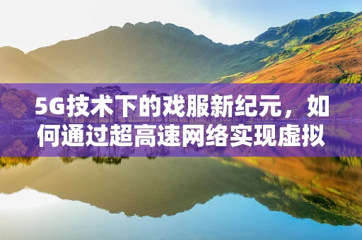 5G技术下的戏服新纪元，如何通过超高速网络实现虚拟与现实的无缝融合？
