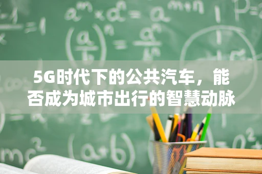 5G时代下的公共汽车，能否成为城市出行的智慧动脉？