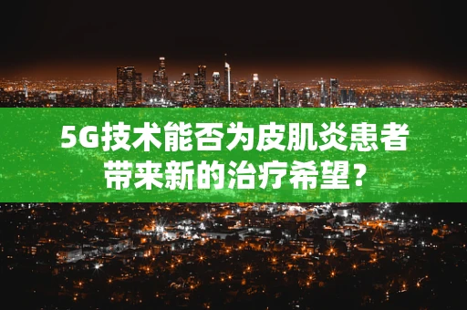 5G技术能否为皮肌炎患者带来新的治疗希望？