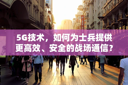 5G技术，如何为士兵提供更高效、安全的战场通信？