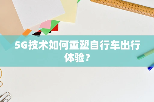 5G技术如何重塑自行车出行体验？