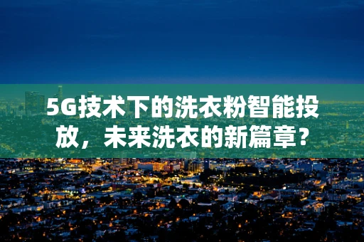 5G技术下的洗衣粉智能投放，未来洗衣的新篇章？