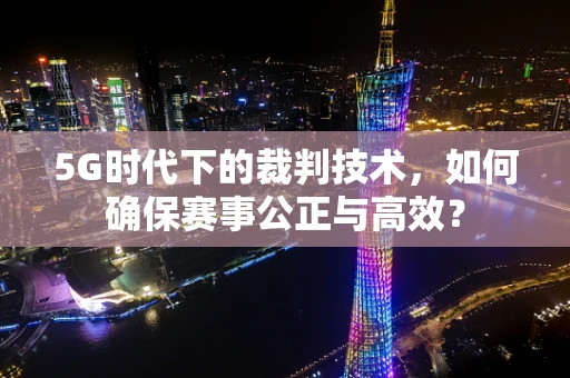 5G时代下的裁判技术，如何确保赛事公正与高效？