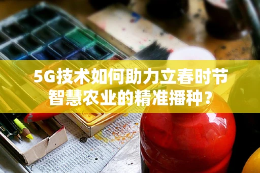 5G技术如何助力立春时节智慧农业的精准播种？
