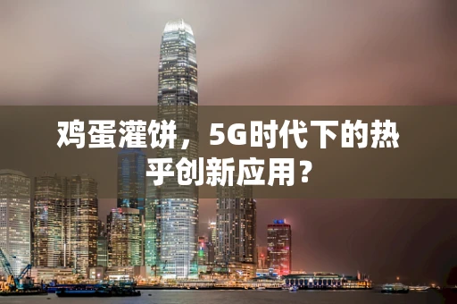 鸡蛋灌饼，5G时代下的热乎创新应用？