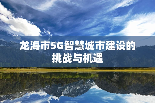 龙海市5G智慧城市建设的挑战与机遇