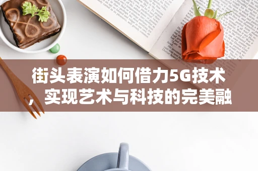 街头表演如何借力5G技术，实现艺术与科技的完美融合？