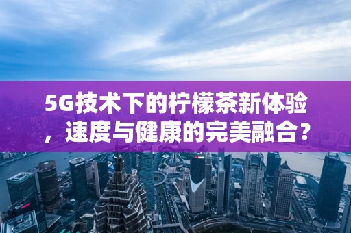 5G技术下的柠檬茶新体验，速度与健康的完美融合？