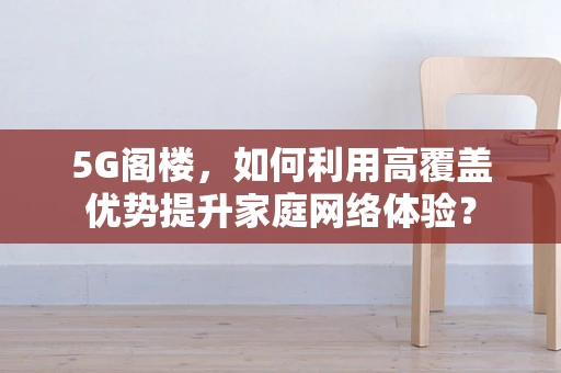 5G阁楼，如何利用高覆盖优势提升家庭网络体验？