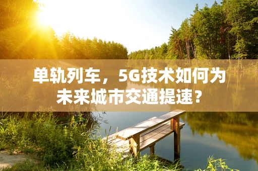 单轨列车，5G技术如何为未来城市交通提速？