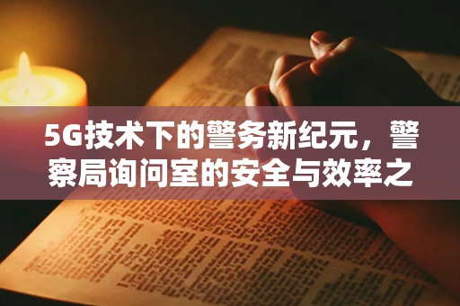 5G技术下的警务新纪元，警察局询问室的安全与效率之问