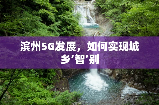 滨州5G发展，如何实现城乡‘智’别