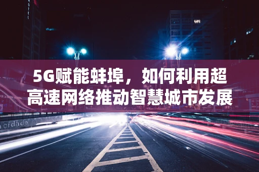 5G赋能蚌埠，如何利用超高速网络推动智慧城市发展？
