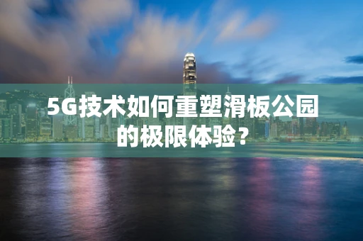 5G技术如何重塑滑板公园的极限体验？