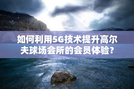 如何利用5G技术提升高尔夫球场会所的会员体验？