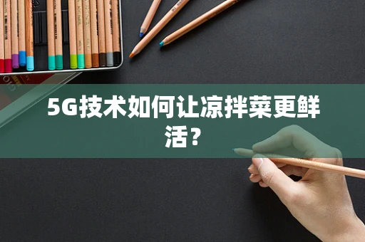 5G技术如何让凉拌菜更鲜活？