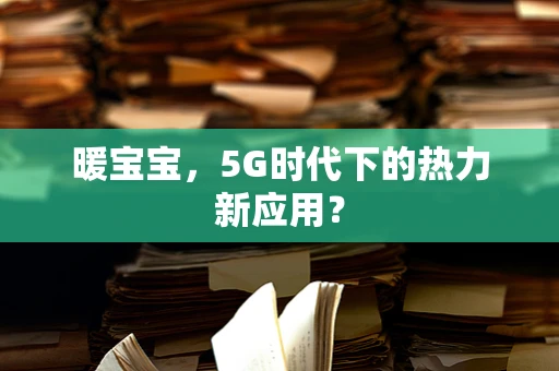 暖宝宝，5G时代下的热力新应用？