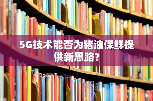 5G技术能否为猪油保鲜提供新思路？