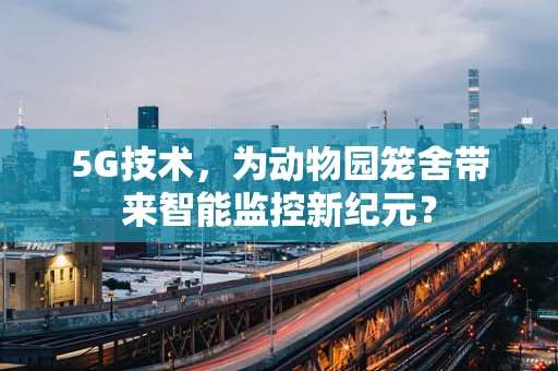 5G技术，为动物园笼舍带来智能监控新纪元？