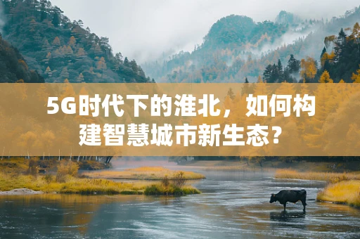 5G时代下的淮北，如何构建智慧城市新生态？