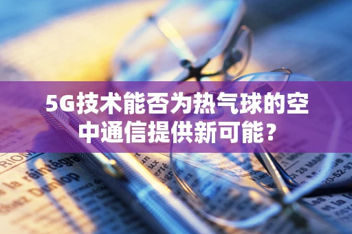 5G技术能否为热气球的空中通信提供新可能？