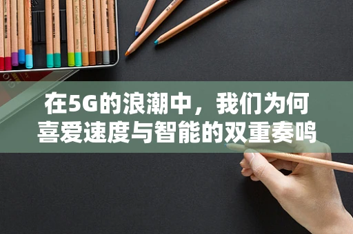 在5G的浪潮中，我们为何喜爱速度与智能的双重奏鸣？