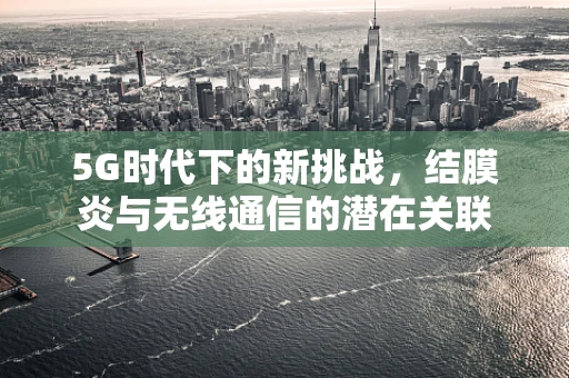 5G时代下的新挑战，结膜炎与无线通信的潜在关联