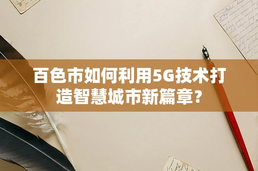百色市如何利用5G技术打造智慧城市新篇章？