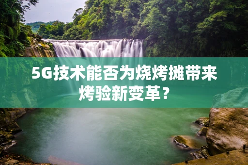 5G技术能否为烧烤摊带来烤验新变革？