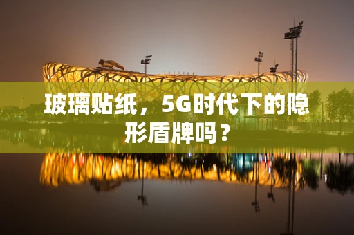 玻璃贴纸，5G时代下的隐形盾牌吗？