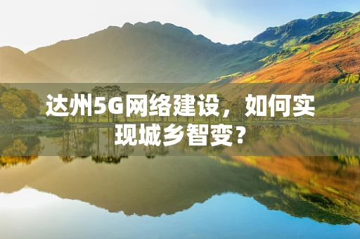 达州5G网络建设，如何实现城乡智变？