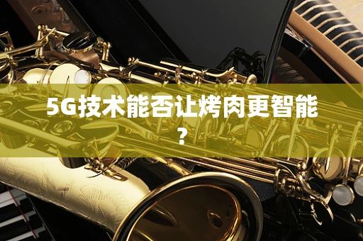 5G技术能否让烤肉更智能?