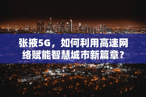 张掖5G，如何利用高速网络赋能智慧城市新篇章？