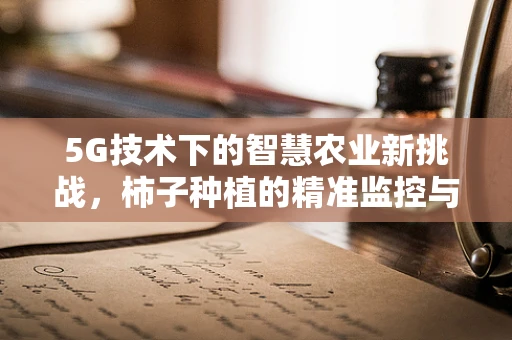 5G技术下的智慧农业新挑战，柿子种植的精准监控与优化