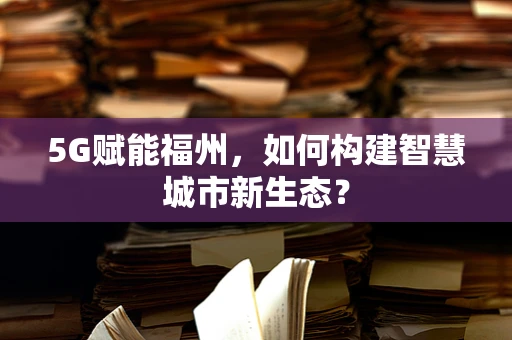 5G赋能福州，如何构建智慧城市新生态？