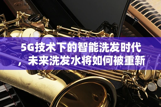 5G技术下的智能洗发时代，未来洗发水将如何被重新定义？