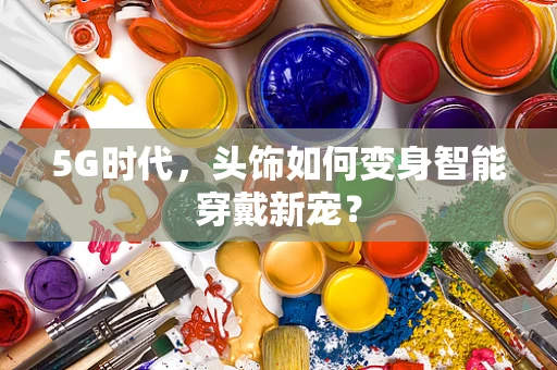 5G时代，头饰如何变身智能穿戴新宠？