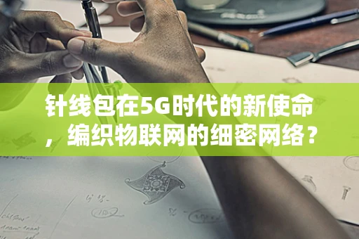 针线包在5G时代的新使命，编织物联网的细密网络？