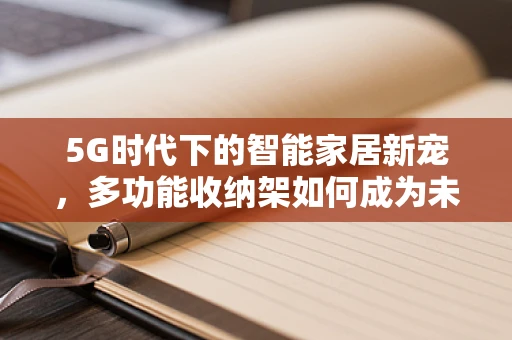5G时代下的智能家居新宠，多功能收纳架如何成为未来生活的新风尚？