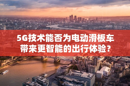 5G技术能否为电动滑板车带来更智能的出行体验？