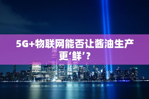 5G+物联网能否让酱油生产更‘鲜’？