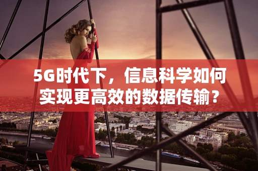 5G时代下，信息科学如何实现更高效的数据传输？