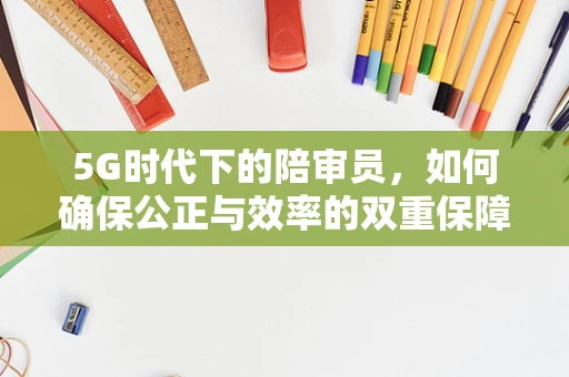 5G时代下的陪审员，如何确保公正与效率的双重保障？